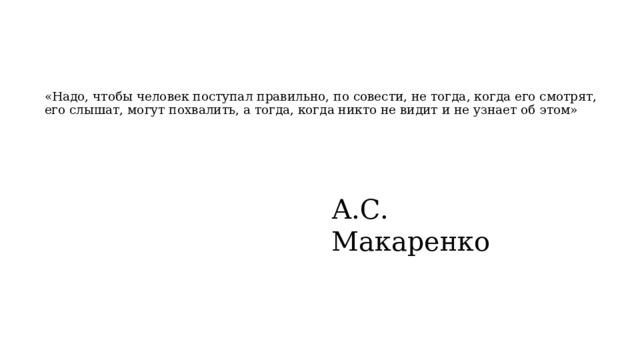   «Надо, чтобы человек поступал правильно, по совести, не тогда, когда его смотрят, его слышат, могут похвалить, а тогда, когда никто не видит и не узнает об этом» А.С. Макаренко 