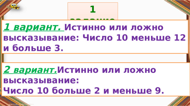 1 задание: Правила: 1 вариант. Истинно или ложно высказывание: Число 10 меньше 12 и больше 3. «Да» изображается отрезком , а «Нет» - уголком .  2 вариант. Истинно или ложно высказывание: Число 10 больше 2 и меньше 9. 