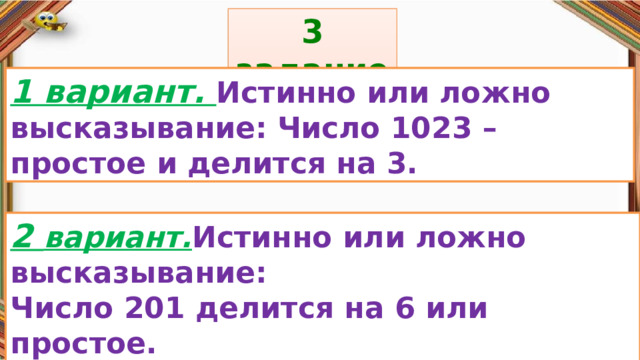 3 задание: Правила: 1 вариант. Истинно или ложно высказывание: Число 1023 – простое и делится на 3. «Да» изображается отрезком , а «Нет» - уголком .  2 вариант. Истинно или ложно высказывание: Число 201 делится на 6 или простое. 