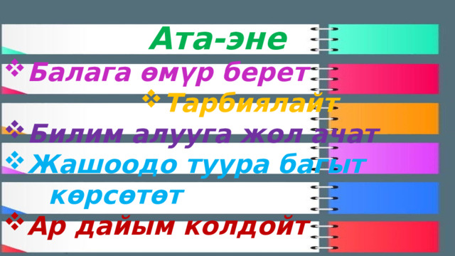 Ата-эне Балага өмүр берет Тарбиялайт Тарбиялайт Тарбиялайт Тарбиялайт Тарбиялайт Тарбиялайт Тарбиялайт Тарбиялайт Тарбиялайт Билим алууга жол ачат Жашоодо туура багыт  көрсөтөт Ар дайым колдойт 