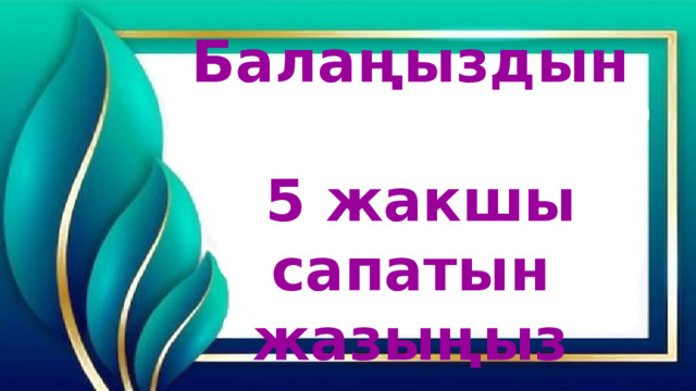 Балаңыздын  5 жакшы сапатын жазыңыз 