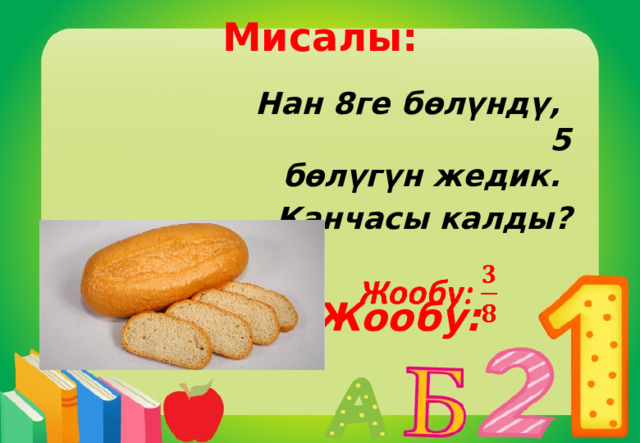Мисалы:    Нан 8ге бөлүндү, 5 бөлүгүн жедик. Канчасы калды?  Жообу:     