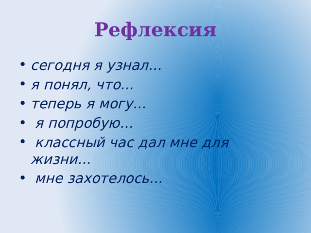 Рефлексия сегодня я узнал… я понял, что… теперь я могу…   я попробую…   классный час дал мне для жизни…   мне захотелось… 