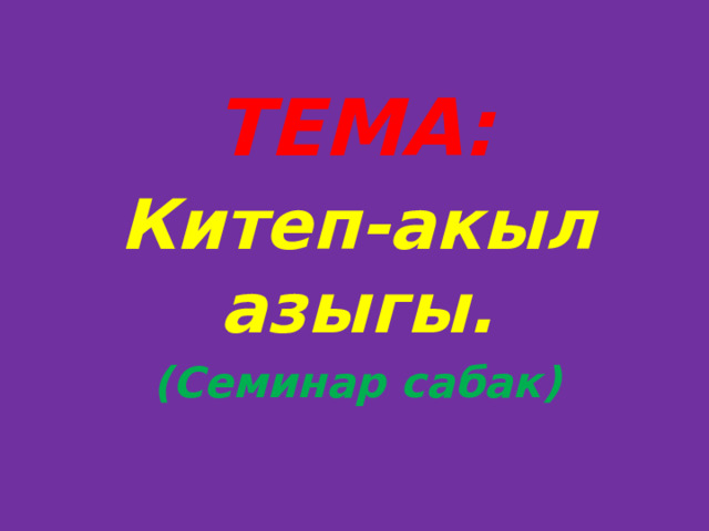 ТЕМА: Китеп-акыл азыгы. (Семинар сабак) 