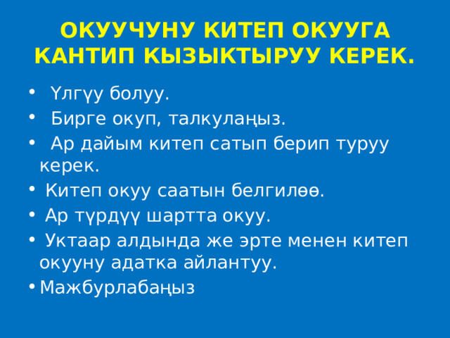 ОКУУЧУНУ КИТЕП ОКУУГА КАНТИП КЫЗЫКТЫРУУ КЕРЕК.  Үлгүу болуу.  Бирге окуп, талкулаңыз.  Ар дайым китеп сатып берип туруу керек.  Китеп окуу саатын белгилөө.  Ар түрдүү шартта окуу.  Уктаар алдында же эрте менен китеп окууну адатка айлантуу. Мажбурлабаңыз 