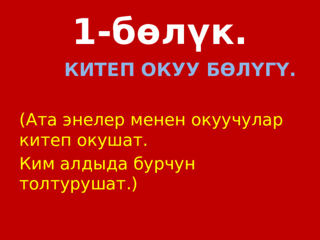 1-бөлүк.  КИТЕП ОКУУ БӨЛҮГҮ.  (Ата энелер менен окуучулар китеп окушат. Ким алдыда бурчун толтурушат.) 