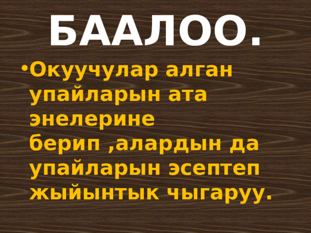 БААЛОО. Окуучулар алган упайларын ата энелерине берип ,алардын да упайларын эсептеп жыйынтык чыгаруу.  