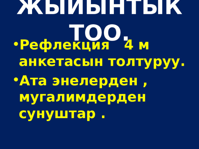 ЖЫЙЫНТЫКТОО. Рефлекция 4 м анкетасын толтуруу. Ата энелерден , мугалимдерден сунуштар . 