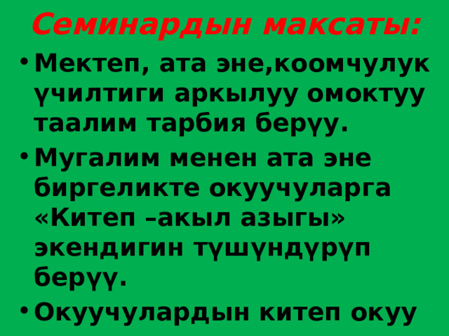 Семинардын максаты: Мектеп, ата эне,коомчулук үчилтиги аркылуу омоктуу таалим тарбия берүу. Мугалим менен ата эне биргеликте окуучуларга «Китеп –акыл азыгы» экендигин түшүндүрүп берүү. Окуучулардын китеп окуу көндүмдөрүн өнүктүрүү максатында биргелешкен үй бүлөлүк аракеттерди уюштуруу. 