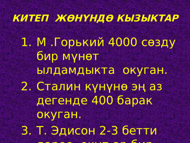 КИТЕП ЖӨНҮНДӨ КЫЗЫКТАР М .Горький 4000 сөзду бир мүнөт ылдамдыкта окуган. Сталин күнүнө эң аз дегенде 400 барак окуган. Т. Эдисон 2-3 бетти дароо окуп ар бир беттеги тексти эстеп калган. М .Горький 4000 сөзду бир мүнөт ылдамдыкта окуган. Сталин күнүнө эң аз дегенде 400 барак окуган. Т. Эдисон 2-3 бетти дароо окуп ар бир беттеги тексти эстеп калган. 