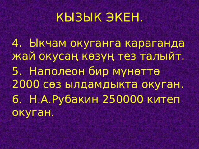 КЫЗЫК ЭКЕН. 4. Ыкчам окуганга караганда жай окусаң көзүң тез талыйт. 5. Наполеон бир мүнөттө 2000 сөз ылдамдыкта окуган. 6. Н.А.Рубакин 250000 китеп окуган. 