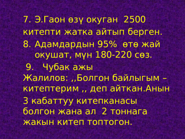 Э.Гаон өзү окуган 2500 Э.Гаон өзү окуган 2500 Э.Гаон өзү окуган 2500 китепти жатка айтып берген. Адамдардын 95% өтө жай окушат, мүн 180-220 сөз. Адамдардын 95% өтө жай окушат, мүн 180-220 сөз. Адамдардын 95% өтө жай окушат, мүн 180-220 сөз.  9. Чубак ажы Жалилов: ,,Болгон байлыгым –китептерим ,, деп айткан.Анын 3 кабаттуу китепканасы болгон жана ал 2 тоннага жакын китеп топтогон. 