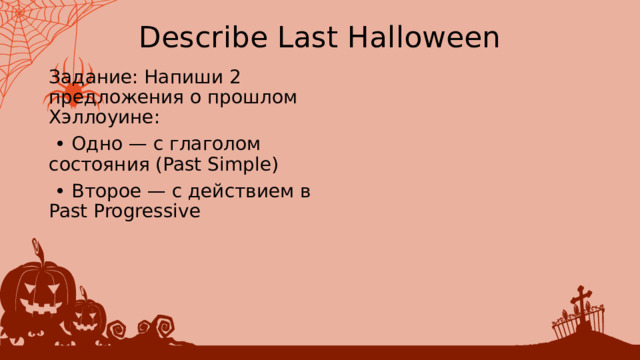 Describe Last Halloween Задание: Напиши 2 предложения о прошлом Хэллоуине: • ﻿﻿ Одно — с глаголом состояния (Past Simple) • ﻿﻿ Второе — с действием в Past Progressive 