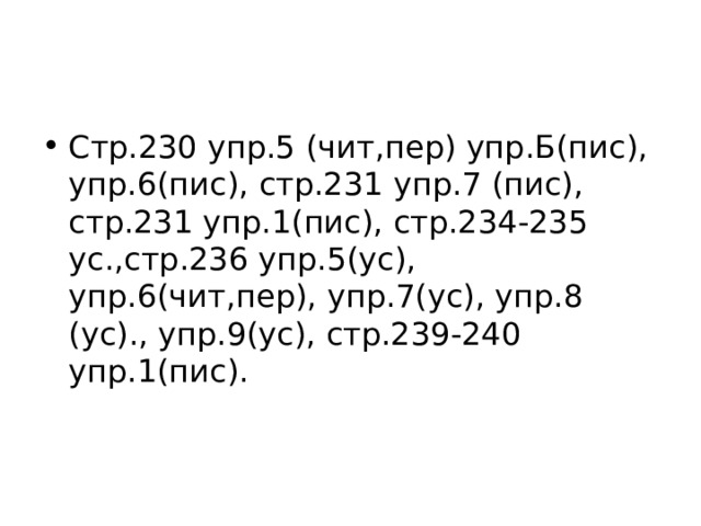 Стр.230 упр.5 (чит,пер) упр.Б(пис), упр.6(пис), стр.231 упр.7 (пис), стр.231 упр.1(пис), стр.234-235 ус.,стр.236 упр.5(ус), упр.6(чит,пер), упр.7(ус), упр.8 (ус)., упр.9(ус), стр.239-240 упр.1(пис). 