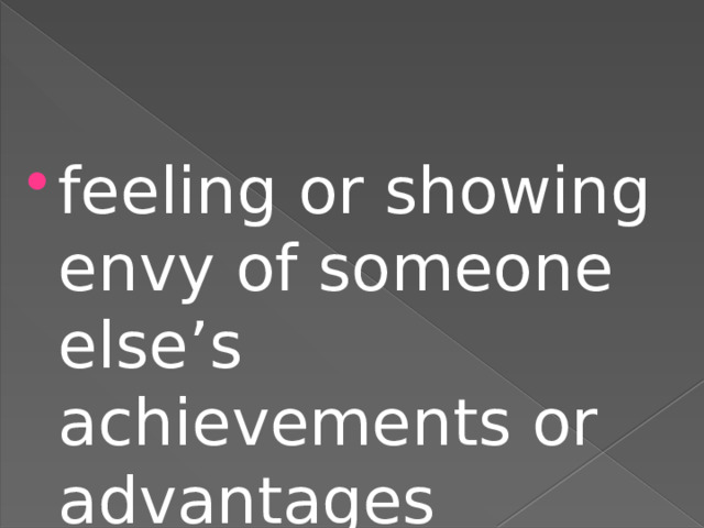 feeling or showing envy of someone else’s achievements or advantages 