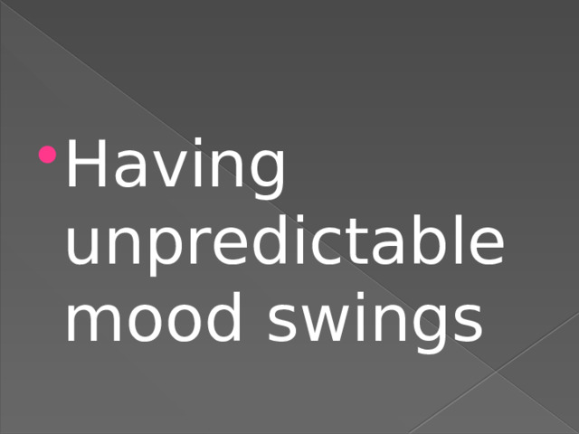 Having unpredictable mood swings 