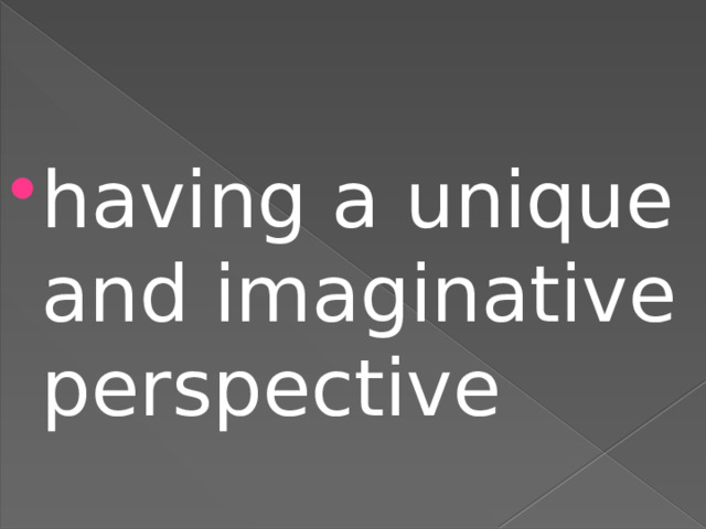 having a unique and imaginative perspective  
