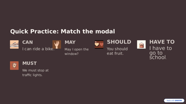  Quick Practice: Match the modal CAN MAY HAVE TO SHOULD I can ride a bike. May I open the window? You should eat fruit. I have to go to school . MUST We must stop at traffic lights. 