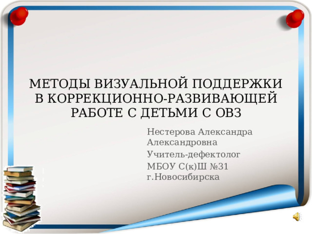 МЕТОДЫ ВИЗУАЛЬНОЙ ПОДДЕРЖКИ В КОРРЕКЦИОННО-РАЗВИВАЮЩЕЙ РАБОТЕ С ДЕТЬМИ С ОВЗ Нестерова Александра Александровна Учитель-дефектолог МБОУ С(к)Ш №31 г.Новосибирска 