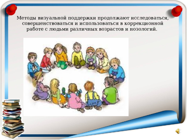Методы визуальной поддержки продолжают исследоваться, совершенствоваться и использоваться в коррекционной работе с людьми различных возрастов и нозологий.   
