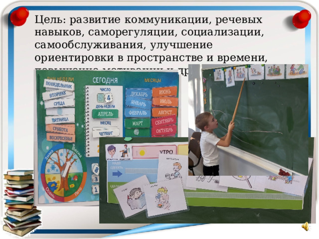 Цель: развитие  коммуникации, речевых навыков, саморегуляции, социализации, самообслуживания, улучшение ориентировки в пространстве и времени, повышение мотивации и др.       