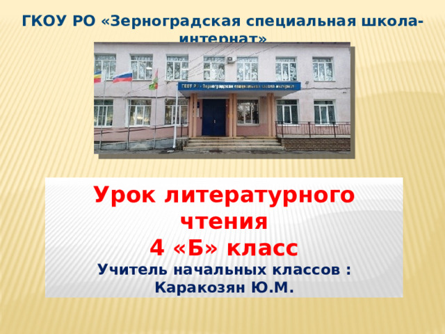 ГКОУ РО «Зерноградская специальная школа-интернат» Урок литературного чтения 4 «Б» класс Учитель начальных классов : Каракозян Ю.М. 
