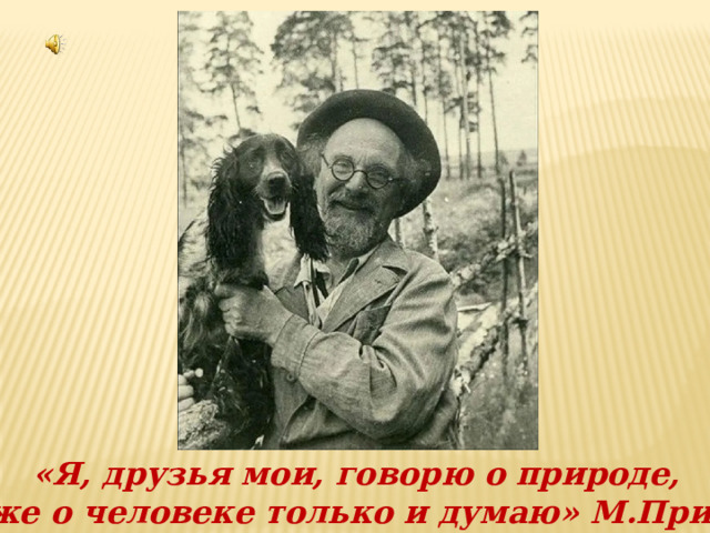 «Я, друзья мои, говорю о природе, сам же о человеке только и думаю» М.Пришвин 