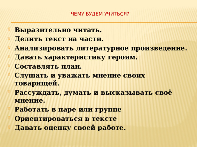 Чему будем учиться?   Выразительно читать. Делить текст на части. Анализировать литературное произведение. Давать характеристику героям. Составлять план. Слушать и уважать мнение своих товарищей. Рассуждать, думать и высказывать своё мнение. Работать в паре или группе Ориентироваться в тексте Давать оценку своей работе. 