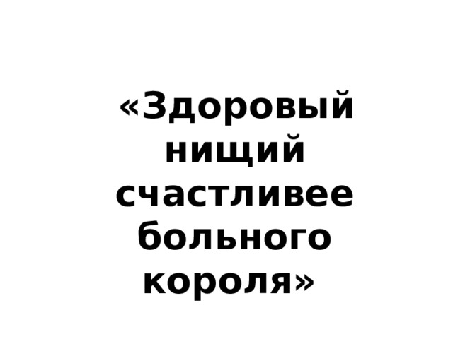  «Здоровый нищий счастливее больного короля»  