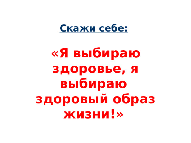 Скажи себе:   «Я выбираю здоровье, я выбираю здоровый образ жизни!»  
