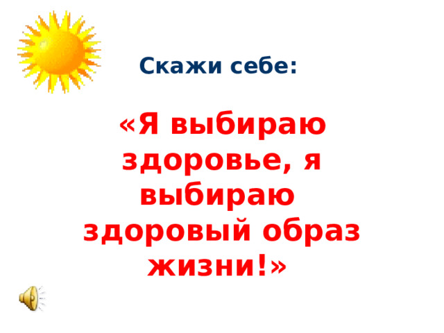 Скажи себе :   «Я выбираю здоровье, я выбираю здоровый образ жизни!»  