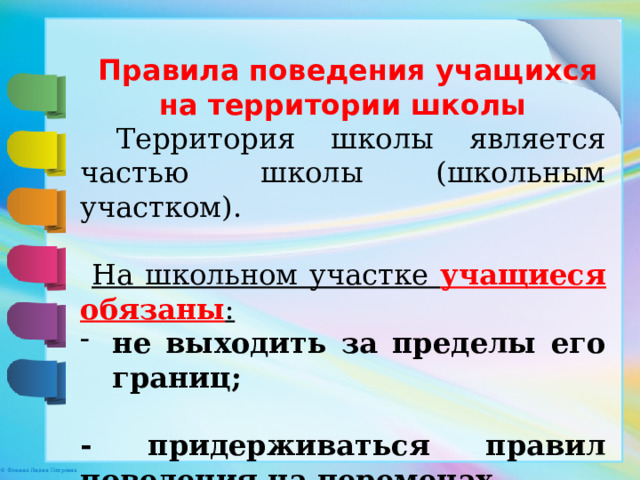  Правила поведения учащихся на территории школы  Территория школы является частью школы (школьным участком).  На школьном участке учащиеся обязаны :  не выходить за пределы его границ;  - придерживаться правил поведения на переменах. 