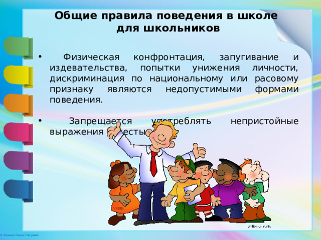 Общие правила поведения в школе для школьников  Физическая конфронтация, запугивание и издевательства, попытки унижения личности, дискриминация по национальному или расовому признаку являются недопустимыми формами поведения.  Запрещается употреблять непристойные выражения и жесты. 