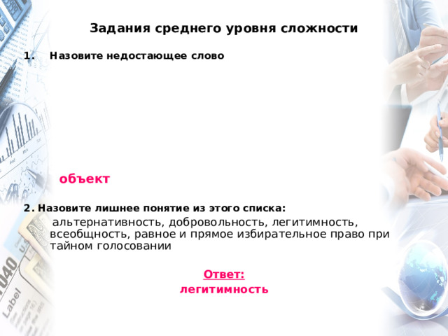 Задания среднего уровня сложности Назовите недостающее слово            2. Назовите лишнее понятие из этого списка:  альтернативность, добровольность, легитимность, всеобщность, равное и прямое избирательное право при тайном голосовании  Ответ: легитимность    объект 
