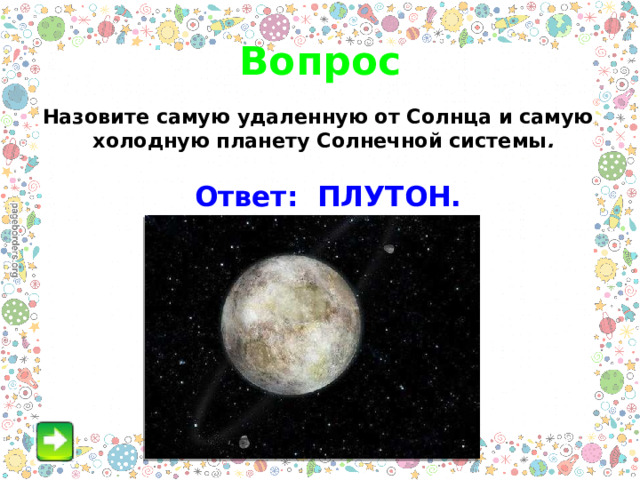 Вопрос Назовите самую удаленную от Солнца и самую холодную планету Солнечной системы .  Ответ: ПЛУТОН.  