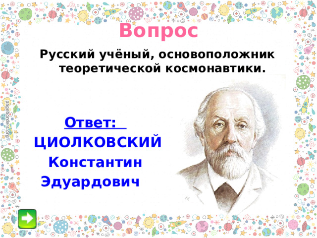 Вопрос Русский учёный, основоположник теоретической космонавтики. Ответ:  ЦИОЛКОВСКИЙ Константин Эдуардович  