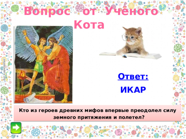 Вопрос от Учёного Кота Ответ: ИКАР Кто из героев древних мифов впервые преодолел силу земного притяжения и полетел?  