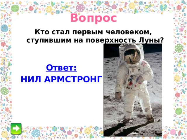 Вопрос Кто стал первым человеком, ступившим на поверхность Луны?  Ответ: НИЛ АРМСТРОНГ  