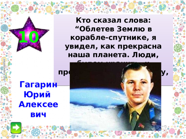 Кто сказал слова: “Облетев Землю в корабле-спутнике, я увидел, как прекрасна наша планета. Люди, будем хранить, и преумножать эту красоту, а не разрушать ее”. 10 Гагарин Юрий Алексеевич 