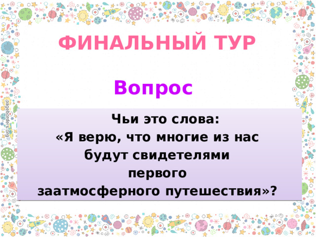 ФИНАЛЬНЫЙ ТУР Вопрос  Чьи это слова: «Я верю, что многие из нас будут свидетелями первого заатмосферного путешествия»? 