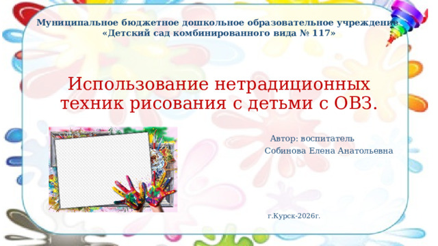 Муниципальное бюджетное дошкольное образовательное учреждение  «Детский сад комбинированного вида № 117» Использование нетрадиционных техник рисования с детьми с ОВЗ.  Автор: воспитатель  Собинова Елена Анатольевна  г.Курск-2026г. 