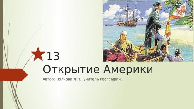  13  Открытие Америки Автор: Волкова Л.Н., учитель географии. 