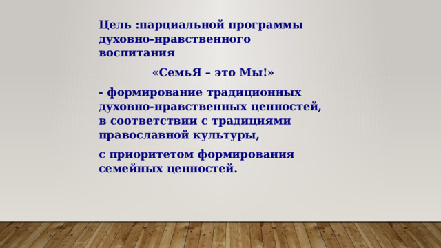 Цель :парциальной программы духовно-нравственного воспитания «СемьЯ – это Мы!» - формирование традиционных духовно-нравственных  ценностей, в соответствии с традициями православной культуры, с приоритетом формирования семейных ценностей.   