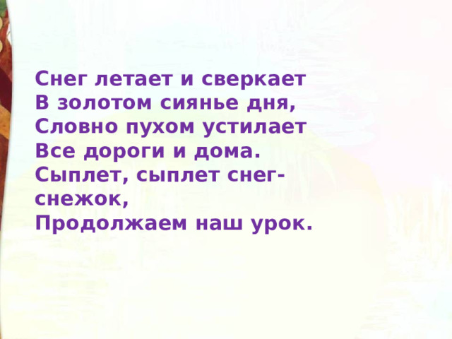 Снег летает и сверкает  В золотом сиянье дня,  Словно пухом устилает  Все дороги и дома.  Сыплет, сыплет снег-снежок,  Продолжаем наш урок. 