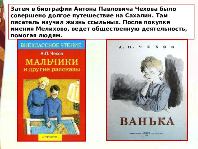 Затем в биографии Антона Павловича Чехова было совершено долгое путешествие на Сахалин. Там писатель изучал жизнь ссыльных.  После покупки имения Мелихово, ведет общественную деятельность, помогая людям. 