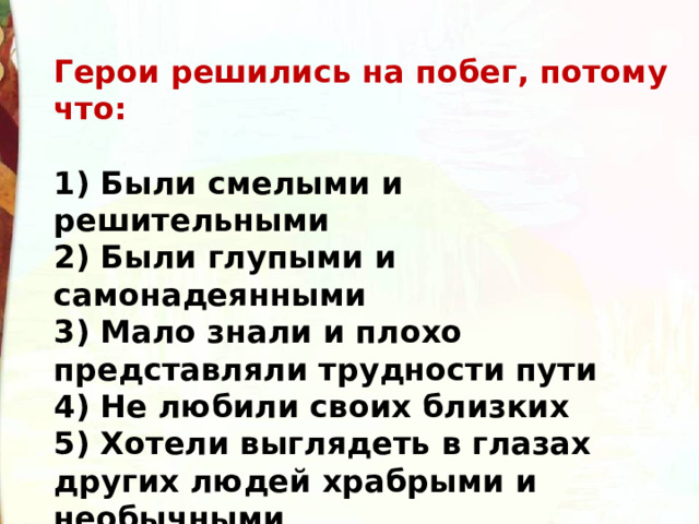 Герои решились на побег, потому что: 1) Были смелыми и решительными 2) Были глупыми и самонадеянными 3) Мало знали и плохо представляли трудности пути 4) Не любили своих близких 5) Хотели выглядеть в глазах других людей храбрыми и необычными 6) Любили путешествовать и узнавать новое. 