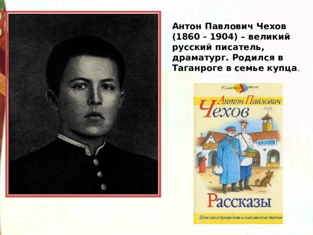 Антон Павлович Чехов (1860 - 1904) – великий русский писатель, драматург. Родился в Таганроге в семье купца . 