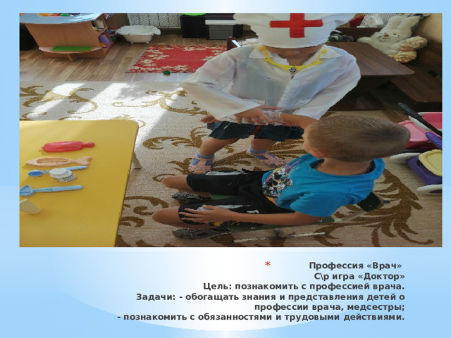 Профессия «Врач»  С\р игра «Доктор»  Цель: познакомить с профессией врача.  Задачи: - обогащать знания и представления детей о профессии врача, медсестры;  - познакомить с обязанностями и трудовыми действиями. 