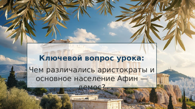 Ключевой вопрос урока: Чем различались аристократы и основное население Афин — демос? 