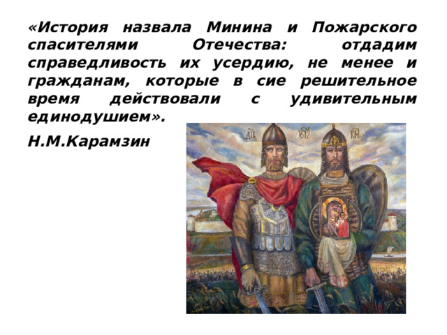 «История назвала Минина и Пожарского спасителями Отечества: отдадим справедливость их усердию, не менее и гражданам, которые в сие решительное время действовали с удивительным единодушием». Н.М.Карамзин 